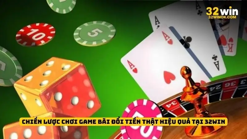 Chiến lược chơi game bài đổi tiền thật hiệu quả tại 32win